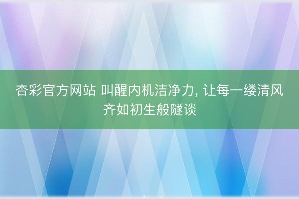杏彩官方网站 叫醒内机洁净力， 让每一缕清风齐如初生般隧谈