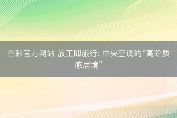 杏彩官方网站 放工即旅行: 中央空调的“高阶质感居境”