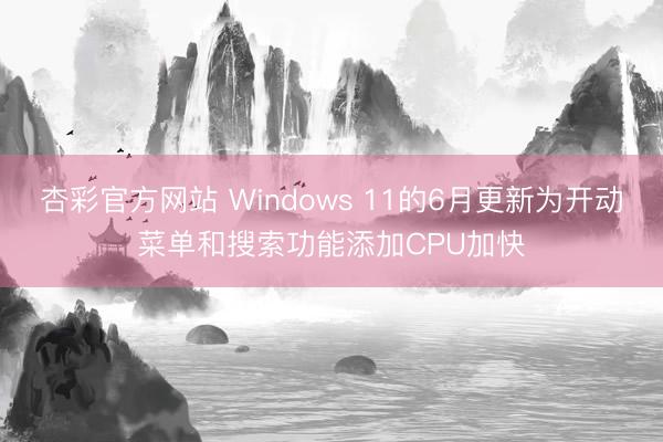 杏彩官方网站 Windows 11的6月更新为开动菜单和搜索功能添加CPU加快
