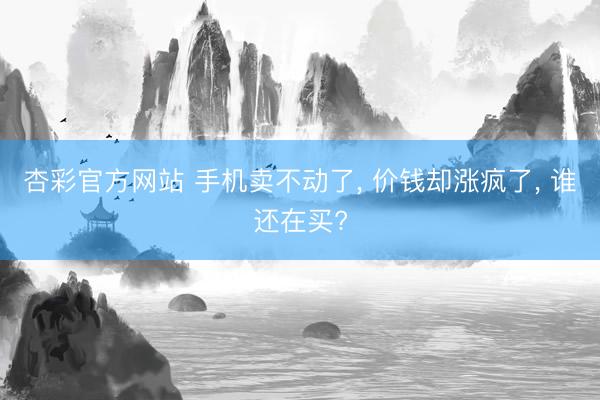 杏彩官方网站 手机卖不动了， 价钱却涨疯了， 谁还在买?