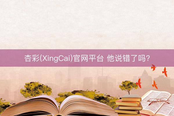 杏彩(XingCai)官网平台 他说错了吗?