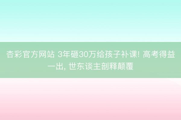 杏彩官方网站 3年砸30万给孩子补课! 高考得益一出， 世东谈主剖释颠覆