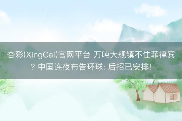 杏彩(XingCai)官网平台 万吨大舰镇不住菲律宾? 中国连夜布告环球: 后招已安排!