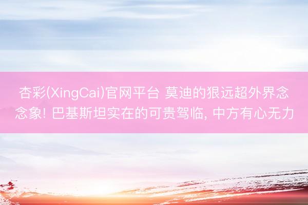 杏彩(XingCai)官网平台 莫迪的狠远超外界念念象! 巴基斯坦实在的可贵驾临， 中方有心无力