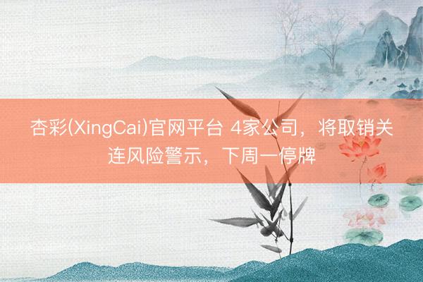 杏彩(XingCai)官网平台 4家公司，将取销关连风险警示，下周一停牌