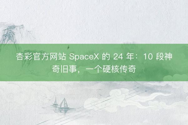 杏彩官方网站 SpaceX 的 24 年：10 段神奇旧事，一个硬核传奇