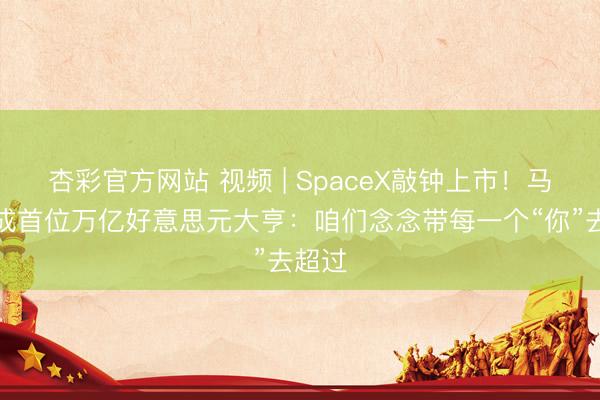 杏彩官方网站 视频 | SpaceX敲钟上市！马斯克成首位万亿好意思元大亨：咱们念念带每一个“你”去超过