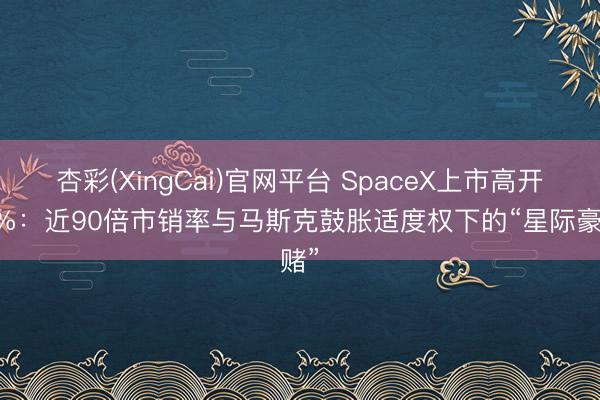 杏彩(XingCai)官网平台 SpaceX上市高开29%：近90倍市销率与马斯克鼓胀适度权下的“星际豪赌”