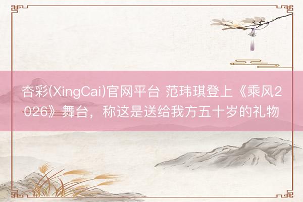 杏彩(XingCai)官网平台 范玮琪登上《乘风2026》舞台，称这是送给我方五十岁的礼物