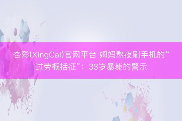 杏彩(XingCai)官网平台 姆妈熬夜刷手机的“过劳概括征”：33岁暴毙的警示