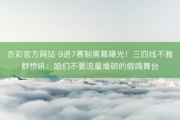 杏彩官方网站 9进7赛制黑幕曝光!三四线不雅群愤吼:咱们不要流量堆砌的假嗨舞台