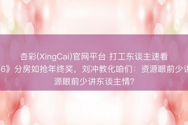 杏彩(XingCai)官网平台 打工东谈主速看！《桃花坞6》分房如抢年终奖，刘冲教化咱们：资源眼前少讲东谈主情？