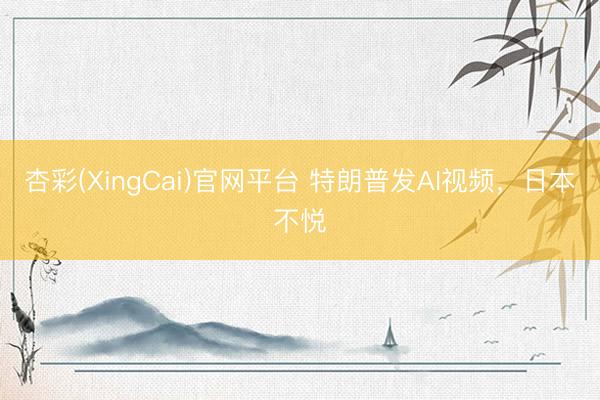 杏彩(XingCai)官网平台 特朗普发AI视频，日本不悦