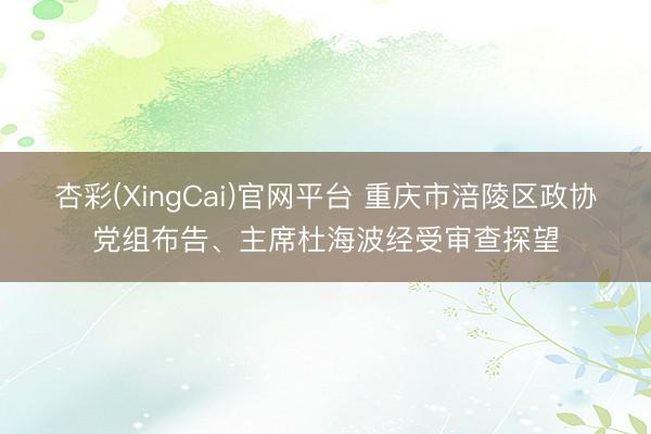 杏彩(XingCai)官网平台 重庆市涪陵区政协党组布告、主席杜海波经受审查探望