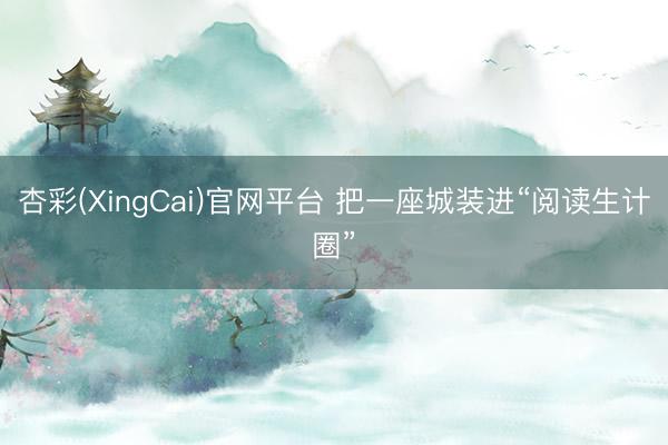 杏彩(XingCai)官网平台 把一座城装进“阅读生计圈”
