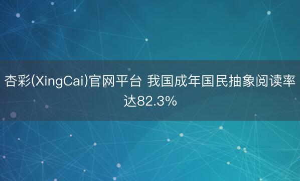 杏彩(XingCai)官网平台 我国成年国民抽象阅读率达82.3%