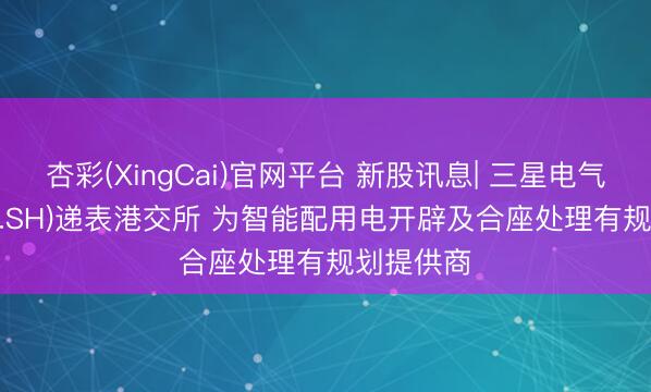 杏彩(XingCai)官网平台 新股讯息| 三星电气(601567.SH)递表港交所 为智能配用电开辟及合座处理有规划提供商