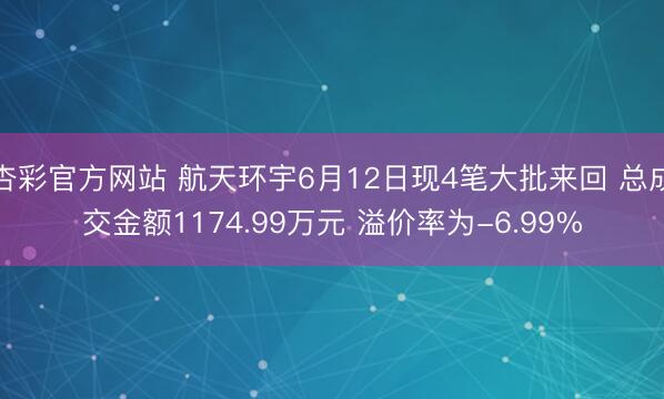 杏彩官方网站 航天环宇6月12日现4笔大批来回 总成交金额1174.99万元 溢价率为-6.99%