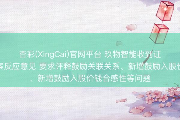 杏彩(XingCai)官网平台 玖物智能收到证监会境外上市备案反应意见 要求评释鼓励关联关系、新增鼓励入股价钱合感性等问题