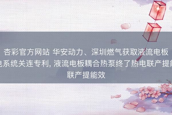 杏彩官方网站 华安动力、深圳燃气获取液流电板热电系统关连专利, 液流电板耦合热泵终了热电联产提能效