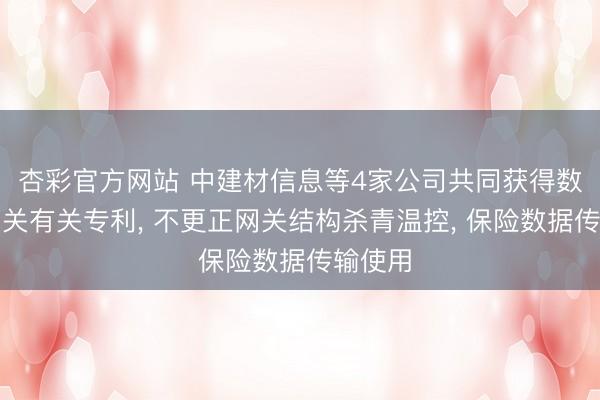 杏彩官方网站 中建材信息等4家公司共同获得数据湖网关有关专利, 不更正网关结构杀青温控, 保险数据传输使用