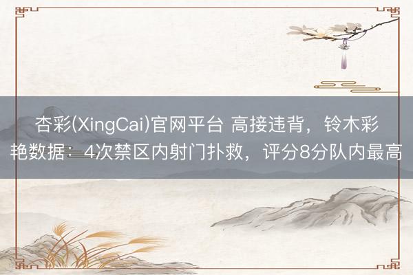 杏彩(XingCai)官网平台 高接违背,铃木彩艳数据:4次禁区内射门扑救,评分8分队内最高
