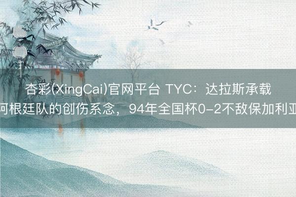 杏彩(XingCai)官网平台 TYC：达拉斯承载阿根廷队的创伤系念，94年全国杯0-2不敌保加利亚