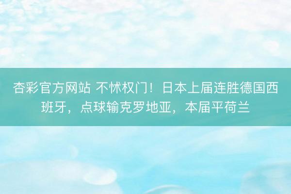 杏彩官方网站 不怵权门！日本上届连胜德国西班牙，点球输克罗地亚，本届平荷兰