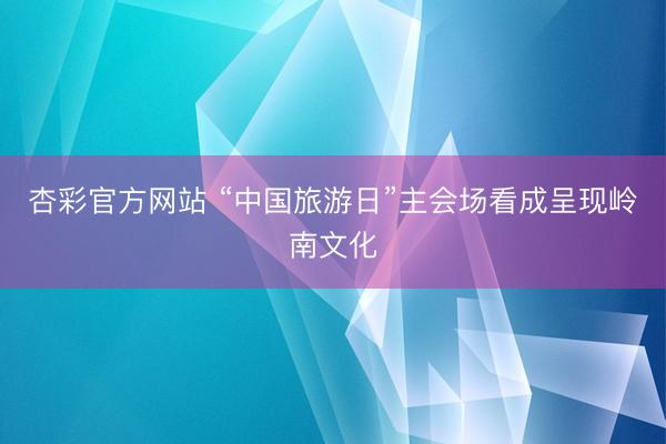 杏彩官方网站 “中国旅游日”主会场看成呈现岭南文化
