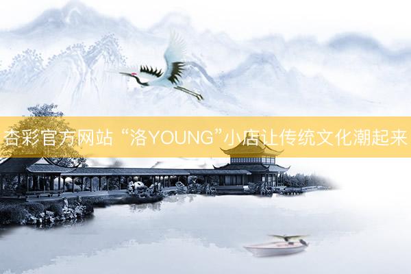 杏彩官方网站 “洛YOUNG”小店让传统文化潮起来
