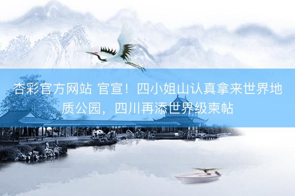 杏彩官方网站 官宣！四小姐山认真拿来世界地质公园，四川再添世界级柬帖