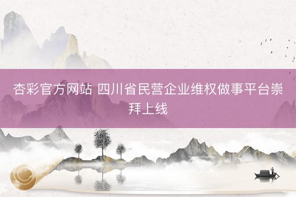 杏彩官方网站 四川省民营企业维权做事平台崇拜上线