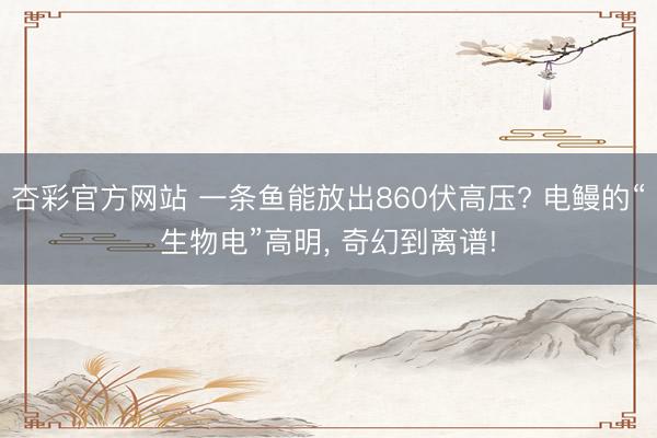 杏彩官方网站 一条鱼能放出860伏高压? 电鳗的“生物电”高明, 奇幻到离谱!
