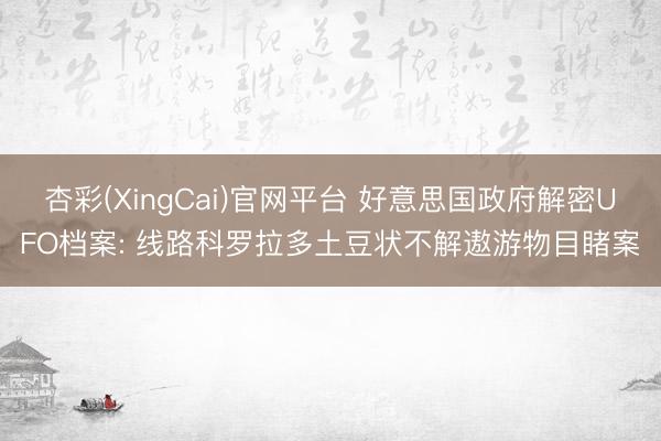 杏彩(XingCai)官网平台 好意思国政府解密UFO档案: 线路科罗拉多土豆状不解遨游物目睹案