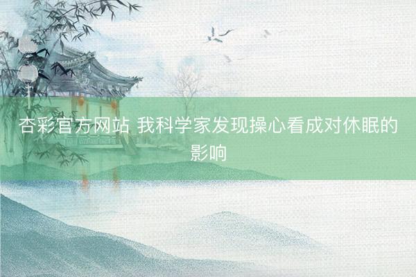 杏彩官方网站 我科学家发现操心看成对休眠的影响