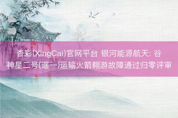 杏彩(XingCai)官网平台 银河能源航天: 谷神星二号(遥一)运输火箭翱游故障通过归零评审