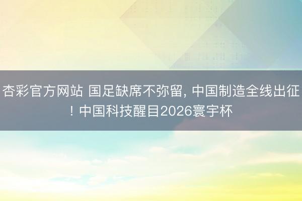 杏彩官方网站 国足缺席不弥留， 中国制造全线出征! 中国科技醒目2026寰宇杯