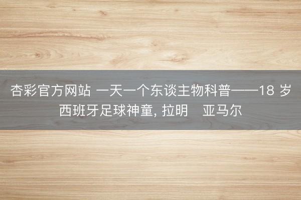 杏彩官方网站 一天一个东谈主物科普——18 岁西班牙足球神童， 拉明・亚马尔