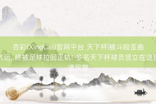 杏彩(XingCai)官网平台 天下杯|被斗殴歪曲的气运， 终被足球拉回正轨! 多名天下杯球员竖立在遗民营