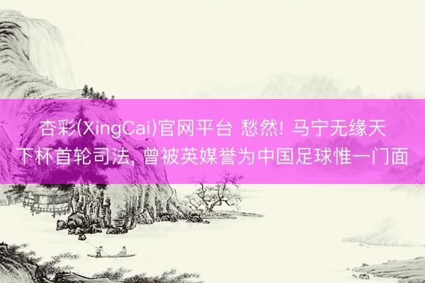 杏彩(XingCai)官网平台 愁然! 马宁无缘天下杯首轮司法， 曾被英媒誉为中国足球惟一门面