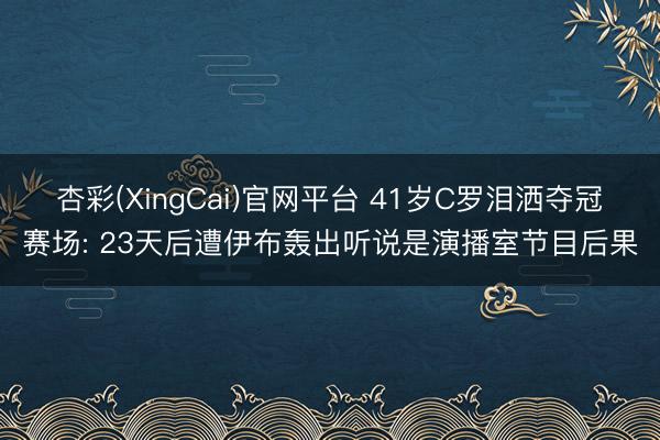 杏彩(XingCai)官网平台 41岁C罗泪洒夺冠赛场: 23天后遭伊布轰出听说是演播室节目后果