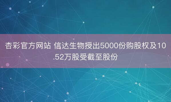 杏彩官方网站 信达生物授出5000份购股权及10.52万股受截至股份