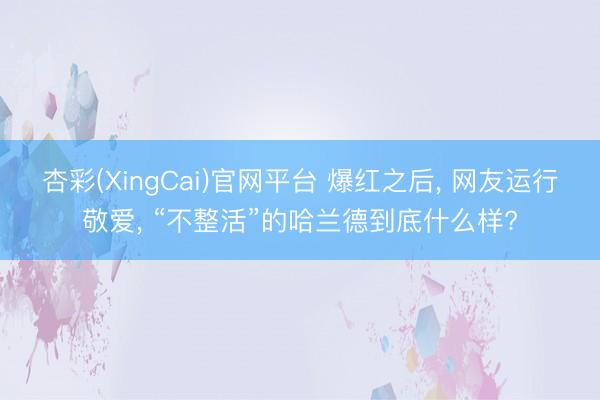 杏彩(XingCai)官网平台 爆红之后, 网友运行敬爱, “不整活”的哈兰德到底什么样?
