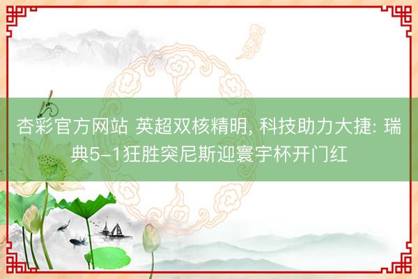 杏彩官方网站 英超双核精明， 科技助力大捷: 瑞典5-1狂胜突尼斯迎寰宇杯开门红