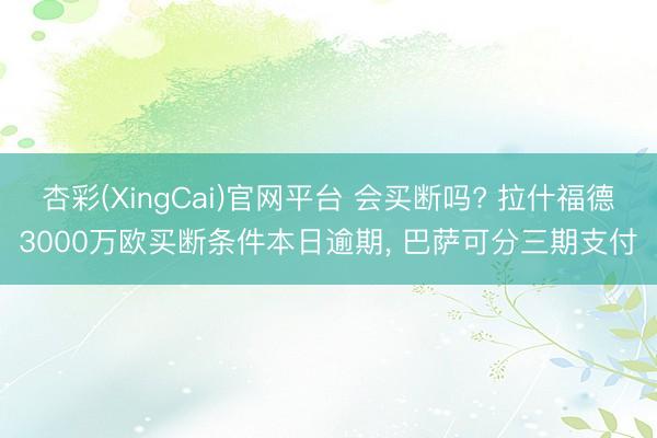 杏彩(XingCai)官网平台 会买断吗? 拉什福德3000万欧买断条件本日逾期, 巴萨可分三期支付