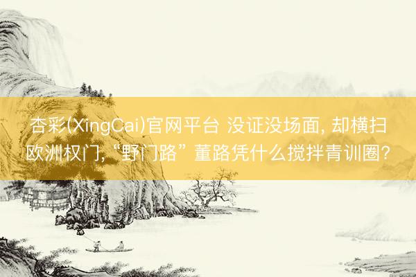 杏彩(XingCai)官网平台 没证没场面， 却横扫欧洲权门， “野门路” 董路凭什么搅拌青训圈?