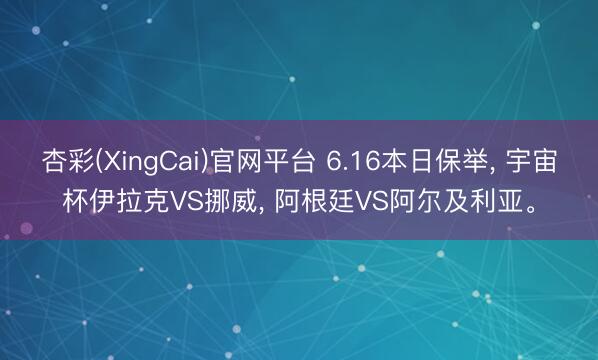 杏彩(XingCai)官网平台 6.16本日保举， 宇宙杯伊拉克VS挪威， 阿根廷VS阿尔及利亚。