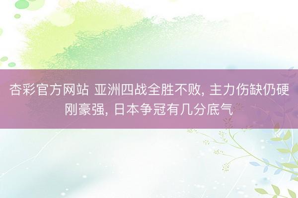 杏彩官方网站 亚洲四战全胜不败， 主力伤缺仍硬刚豪强， 日本争冠有几分底气