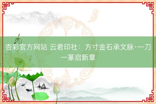 杏彩官方网站 云君印社:方寸金石承文脉·一刀一篆启新章