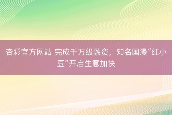 杏彩官方网站 完成千万级融资，知名国漫“红小豆”开启生意加快